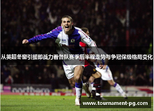 从英超冬窗引援即战力看各队赛季后半程走势与争冠保级格局变化