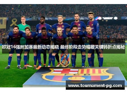 欧冠16强附加赛最新动态揭晓 最终阶段走势暗藏关键转折点揭秘