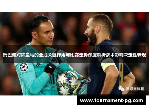 姆巴佩对阵皇马的亚冠关键作用与比赛走势深度解析战术影响决定性表现