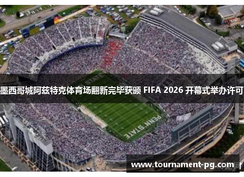 墨西哥城阿兹特克体育场翻新完毕获颁 FIFA 2026 开幕式举办许可