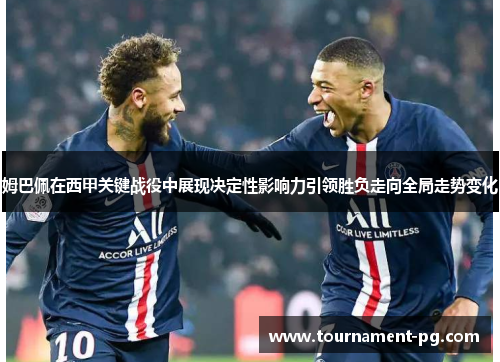 姆巴佩在西甲关键战役中展现决定性影响力引领胜负走向全局走势变化