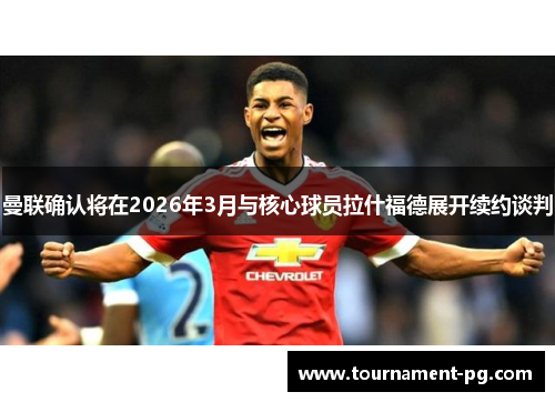 曼联确认将在2026年3月与核心球员拉什福德展开续约谈判