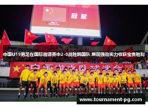 中国U19男足在国际邀请赛中2-0战胜韩国队 展现强劲实力收获宝贵胜利