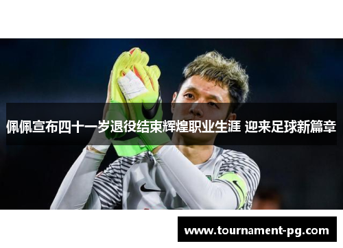 佩佩宣布四十一岁退役结束辉煌职业生涯 迎来足球新篇章