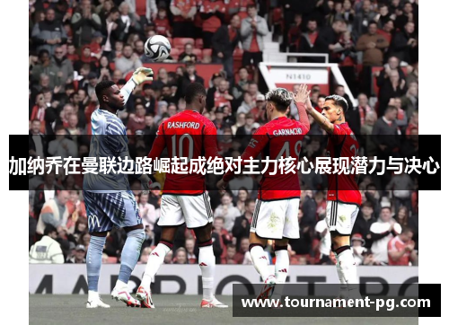 加纳乔在曼联边路崛起成绝对主力核心展现潜力与决心