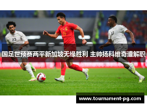 国足世预赛两平新加坡无缘胜利 主帅扬科维奇遭解职